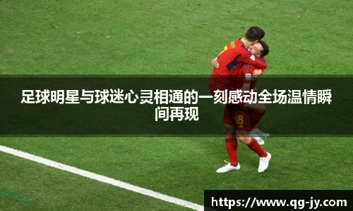 足球明星与球迷心灵相通的一刻感动全场温情瞬间再现